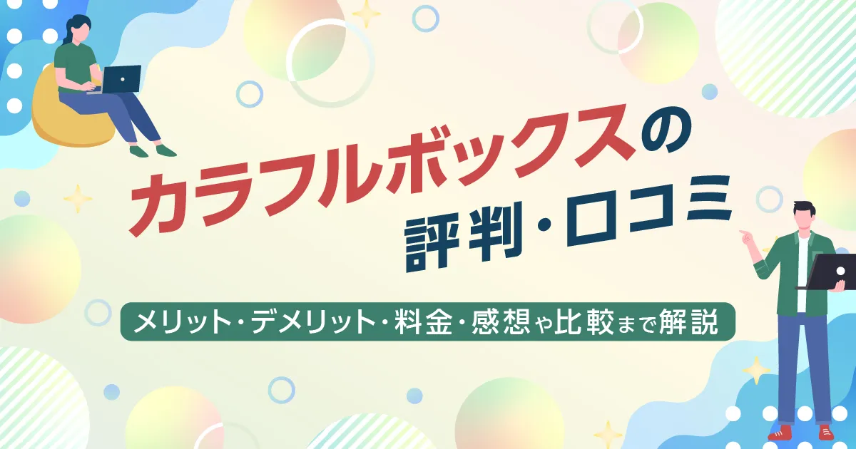 カラフルボックスの評判・口コミ | メリット・デメリット・料金・感想や比較まで解説